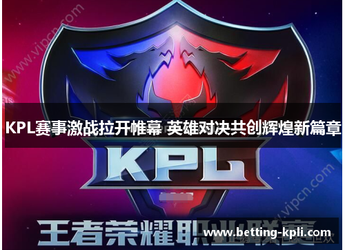 KPL赛事激战拉开帷幕 英雄对决共创辉煌新篇章